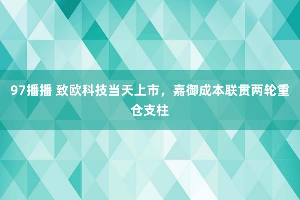 97播播 致欧科技当天上市，嘉御成本联贯两轮重仓支柱