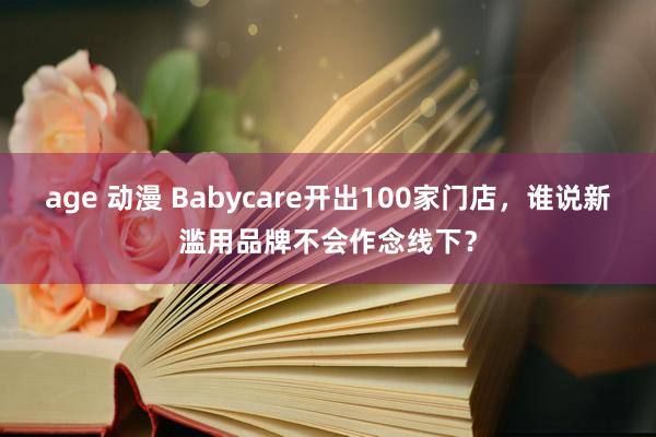 age 动漫 Babycare开出100家门店，谁说新滥用品牌不会作念线下？