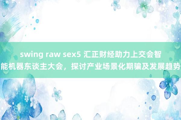 swing raw sex5 汇正财经助力上交会智能机器东谈主大会，探讨产业场景化期骗及发展趋势