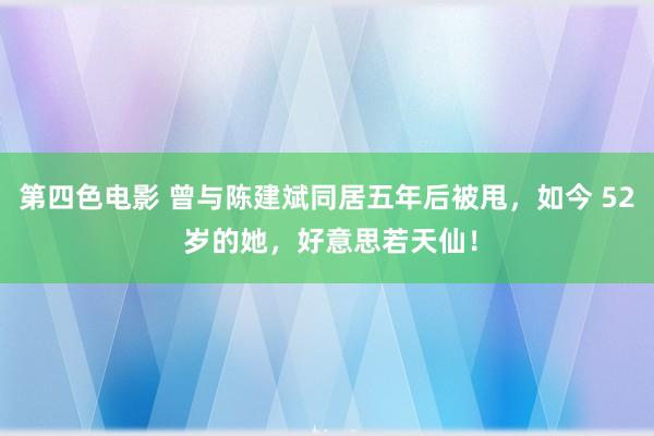 第四色电影 曾与陈建斌同居五年后被甩，如今 52 岁的她，好意思若天仙！