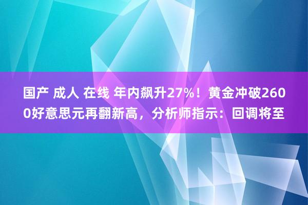 国产 成人 在线 年内飙升27%！黄金冲破2600好意思元再翻新高，分析师指示：回调将至