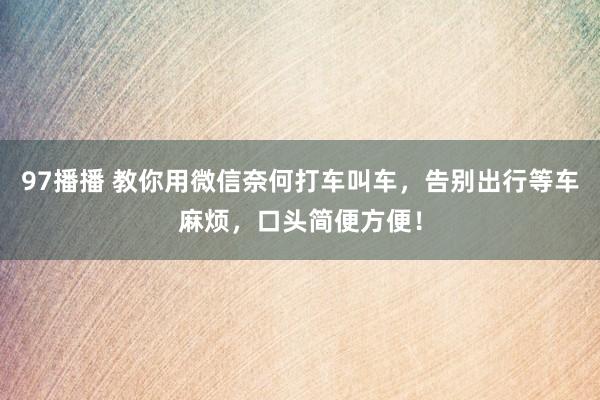 97播播 教你用微信奈何打车叫车，告别出行等车麻烦，口头简便方便！