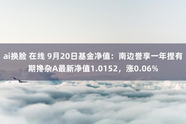 ai换脸 在线 9月20日基金净值：南边誉享一年捏有期搀杂A最新净值1.0152，涨0.06%