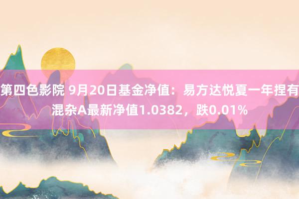 第四色影院 9月20日基金净值：易方达悦夏一年捏有混杂A最新净值1.0382，跌0.01%