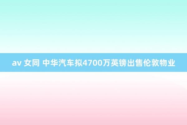 av 女同 中华汽车拟4700万英镑出售伦敦物业