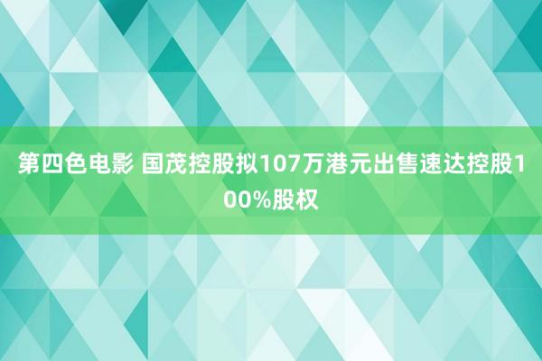 第四色电影 国茂控股拟107万港元出售速达控股100%股权