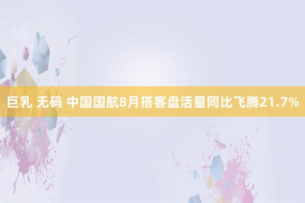 巨乳 无码 中国国航8月搭客盘活量同比飞腾21.7%