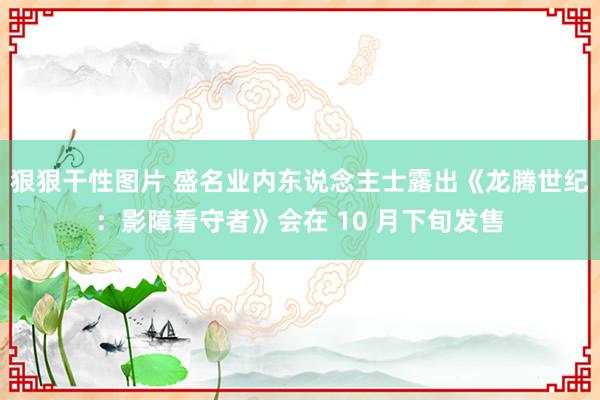 狠狠干性图片 盛名业内东说念主士露出《龙腾世纪：影障看守者》会在 10 月下旬发售