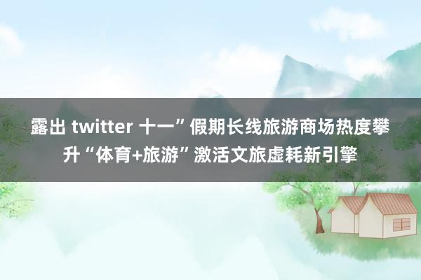 露出 twitter 十一”假期长线旅游商场热度攀升“体育+旅游”激活文旅虚耗新引擎