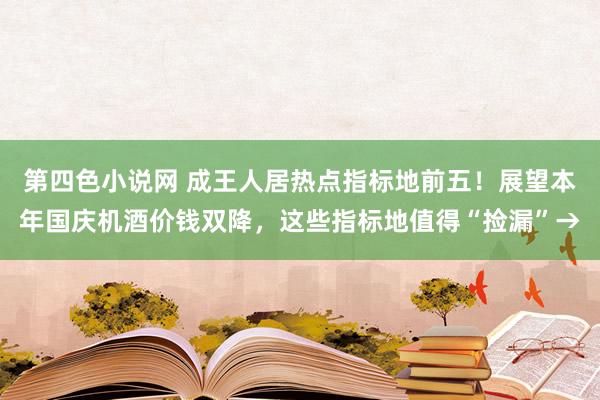 第四色小说网 成王人居热点指标地前五！展望本年国庆机酒价钱双降，这些指标地值得“捡漏”→