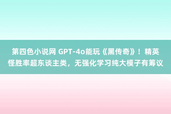 第四色小说网 GPT-4o能玩《黑传奇》！精英怪胜率超东谈主类，无强化学习纯大模子有筹议