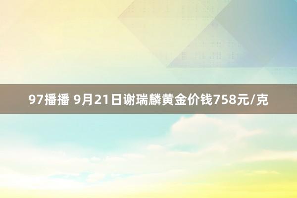 97播播 9月21日谢瑞麟黄金价钱758元/克