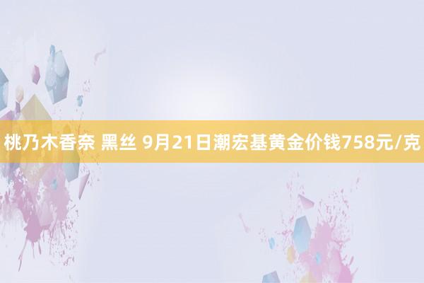 桃乃木香奈 黑丝 9月21日潮宏基黄金价钱758元/克