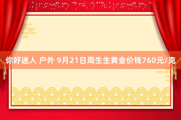 你好迷人 户外 9月21日周生生黄金价钱760元/克