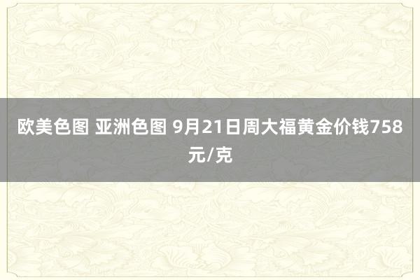 欧美色图 亚洲色图 9月21日周大福黄金价钱758元/克