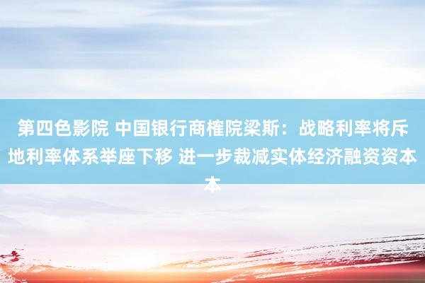 第四色影院 中国银行商榷院梁斯：战略利率将斥地利率体系举座下移 进一步裁减实体经济融资资本