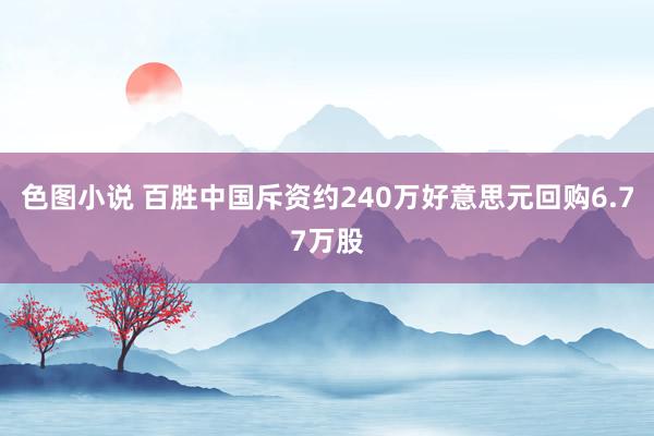 色图小说 百胜中国斥资约240万好意思元回购6.77万股