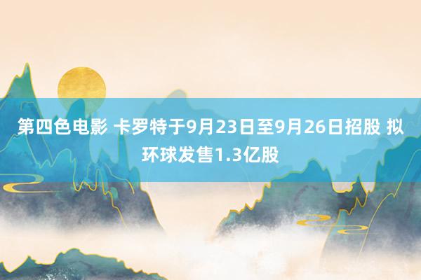 第四色电影 卡罗特于9月23日至9月26日招股 拟环球发售1.3亿股