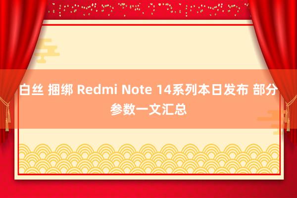 白丝 捆绑 Redmi Note 14系列本日发布 部分参数一文汇总