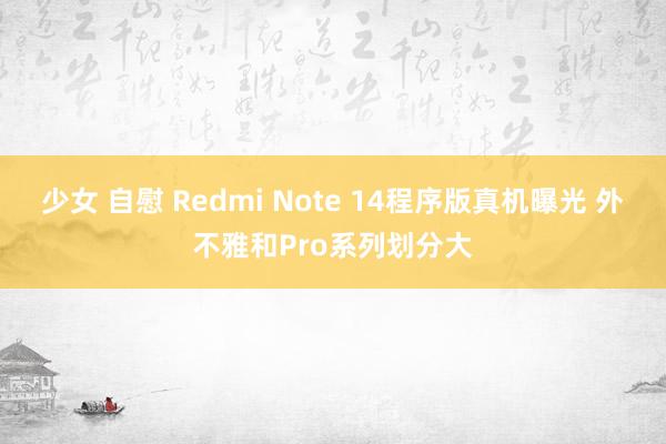 少女 自慰 Redmi Note 14程序版真机曝光 外不雅和Pro系列划分大