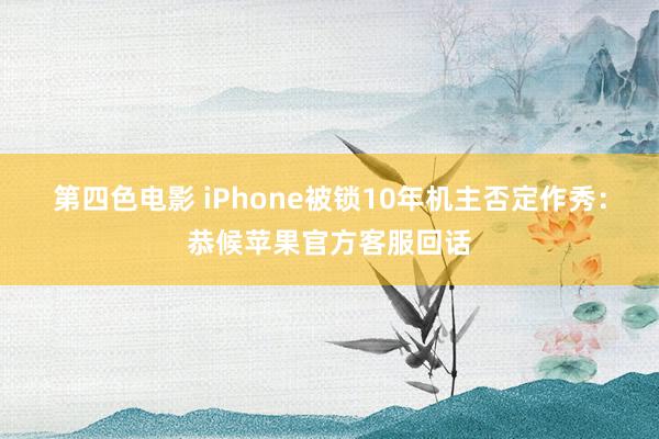 第四色电影 iPhone被锁10年机主否定作秀：恭候苹果官方客服回话