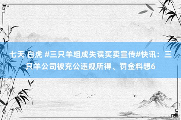 七天 白虎 #三只羊组成失误买卖宣传#快讯：三只羊公司被充公违规所得、罚金料想6