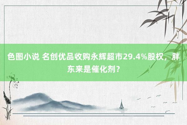 色图小说 名创优品收购永辉超市29.4%股权，胖东来是催化剂？