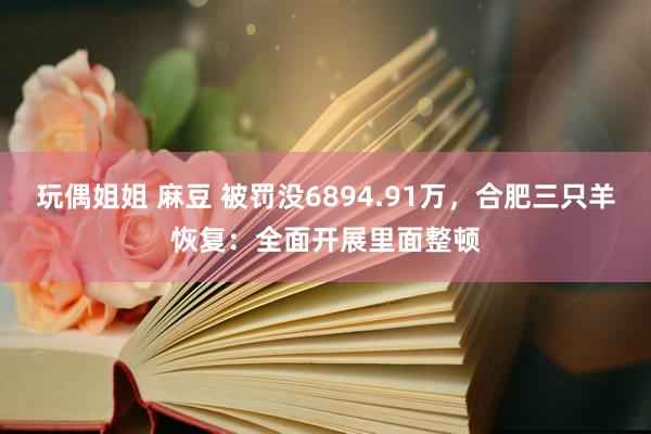 玩偶姐姐 麻豆 被罚没6894.91万，合肥三只羊恢复：全面开展里面整顿