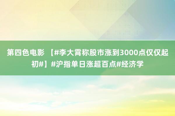 第四色电影 【#李大霄称股市涨到3000点仅仅起初#】#沪指单日涨超百点#经济学