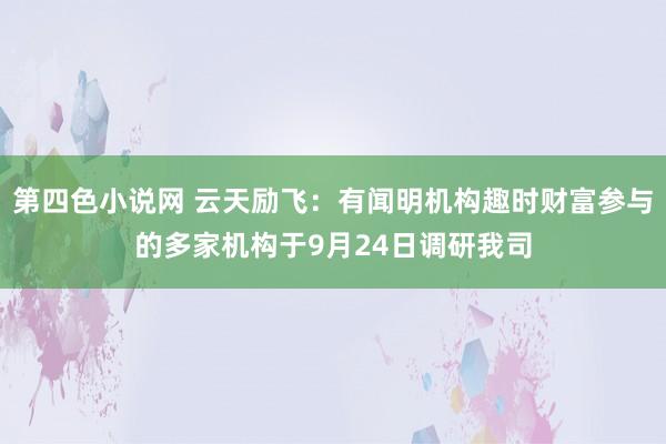 第四色小说网 云天励飞：有闻明机构趣时财富参与的多家机构于9月24日调研我司