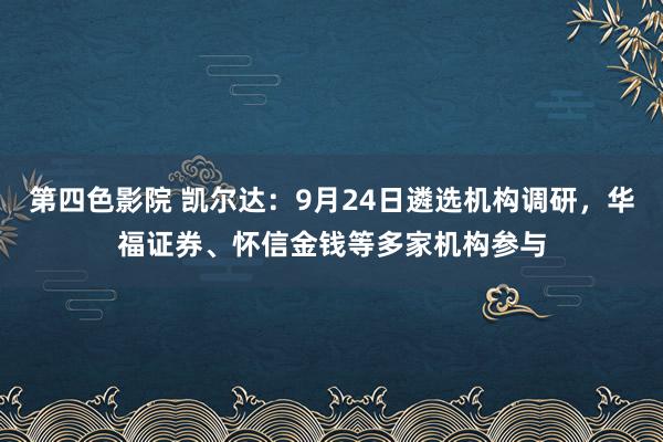 第四色影院 凯尔达：9月24日遴选机构调研，华福证券、怀信金钱等多家机构参与