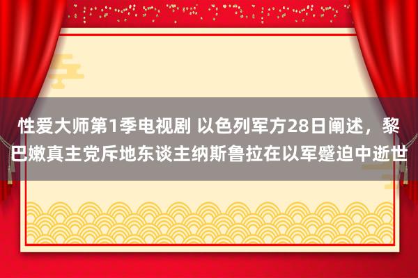 性爱大师第1季电视剧 以色列军方28日阐述，黎巴嫩真主党斥地东谈主纳斯鲁拉在以军蹙迫中逝世