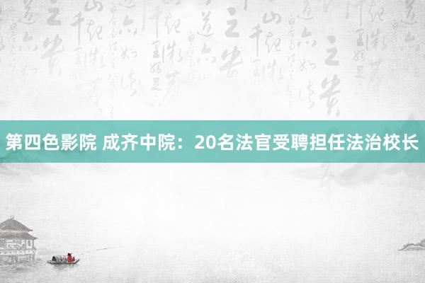 第四色影院 成齐中院：20名法官受聘担任法治校长