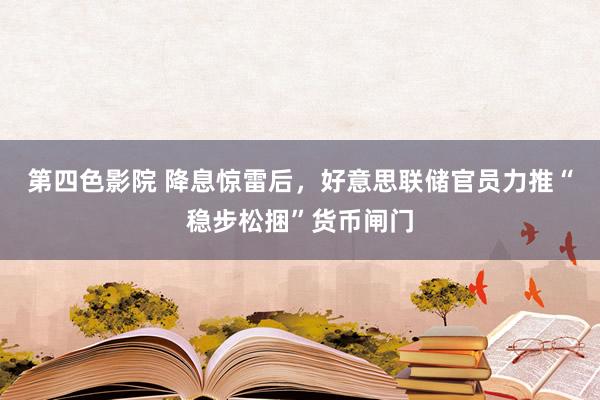 第四色影院 降息惊雷后，好意思联储官员力推“稳步松捆”货币闸门