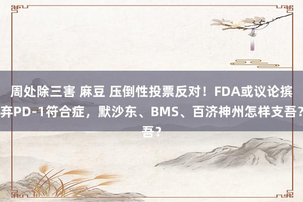 周处除三害 麻豆 压倒性投票反对！FDA或议论摈弃PD-1符合症，默沙东、BMS、百济神州怎样支吾？