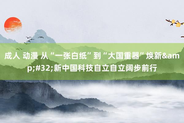 成人 动漫 从“一张白纸”到“大国重器”焕新&#32;新中国科技自立自立阔步前行