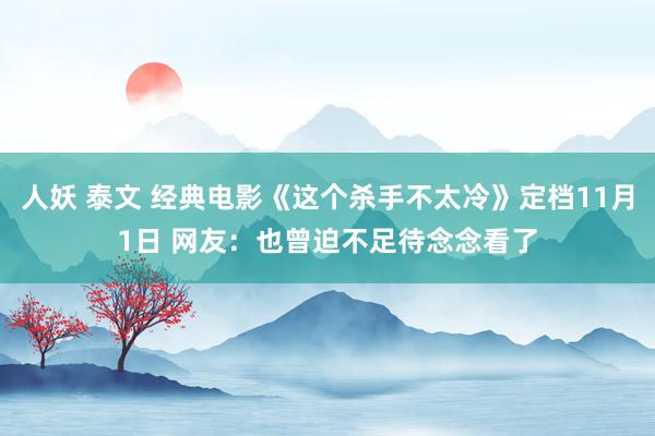 人妖 泰文 经典电影《这个杀手不太冷》定档11月1日 网友：也曾迫不足待念念看了