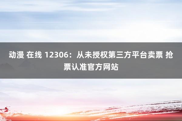 动漫 在线 12306：从未授权第三方平台卖票 抢票认准官方网站