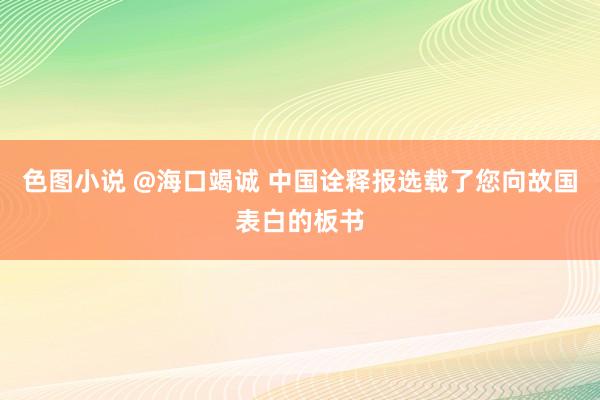 色图小说 @海口竭诚 中国诠释报选载了您向故国表白的板书