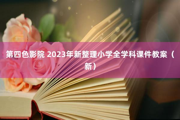 第四色影院 2023年新整理小学全学科课件教案（新）