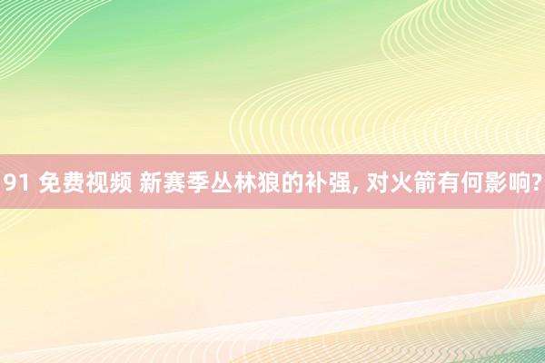 91 免费视频 新赛季丛林狼的补强， 对火箭有何影响?