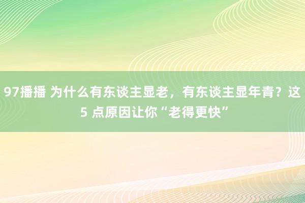 97播播 为什么有东谈主显老，有东谈主显年青？这 5 点原因让你“老得更快”