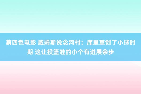 第四色电影 威姆斯说念河村：库里草创了小球时期 这让投篮准的小个有进展余步