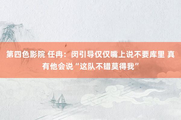 第四色影院 任冉：闵引导仅仅嘴上说不要库里 真有他会说“这队不错莫得我”