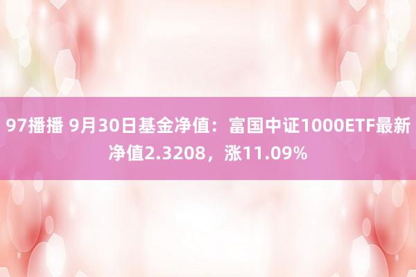 97播播 9月30日基金净值：富国中证1000ETF最新净值2.3208，涨11.09%