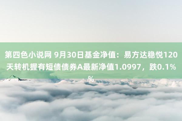 第四色小说网 9月30日基金净值：易方达稳悦120天转机握有短债债券A最新净值1.0997，跌0.1%