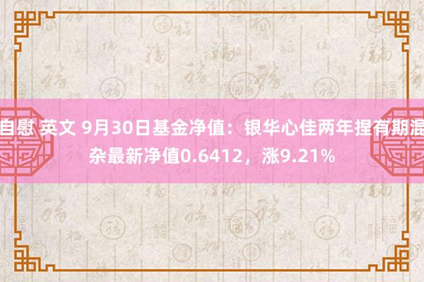 自慰 英文 9月30日基金净值：银华心佳两年捏有期混杂最新净值0.6412，涨9.21%