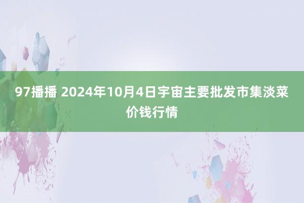 97播播 2024年10月4日宇宙主要批发市集淡菜价钱行情