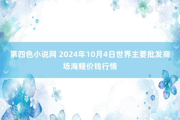 第四色小说网 2024年10月4日世界主要批发商场海鳗价钱行情