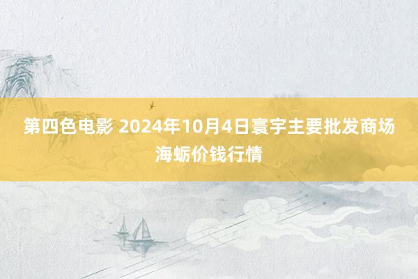 第四色电影 2024年10月4日寰宇主要批发商场海蛎价钱行情